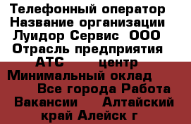 Телефонный оператор › Название организации ­ Луидор-Сервис, ООО › Отрасль предприятия ­ АТС, call-центр › Минимальный оклад ­ 20 000 - Все города Работа » Вакансии   . Алтайский край,Алейск г.